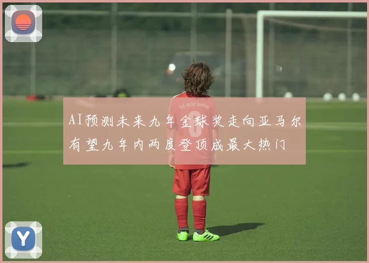 AI预测未来九年金球奖走向亚马尔有望九年内两度登顶成最大热门
